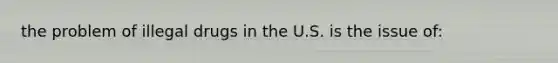 the problem of illegal drugs in the U.S. is the issue of: