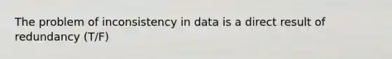 The problem of inconsistency in data is a direct result of redundancy (T/F)