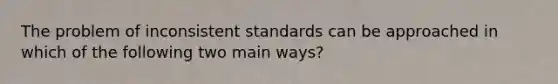 The problem of inconsistent standards can be approached in which of the following two main ways?