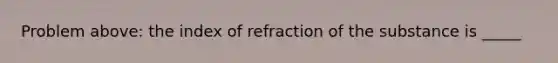 Problem above: the index of refraction of the substance is _____