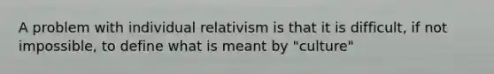 A problem with individual relativism is that it is difficult, if not impossible, to define what is meant by "culture"