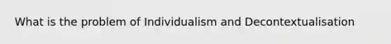 What is the problem of Individualism and Decontextualisation