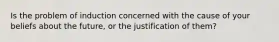 Is the problem of induction concerned with the cause of your beliefs about the future, or the justification of them?