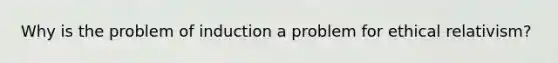 Why is the problem of induction a problem for ethical relativism?