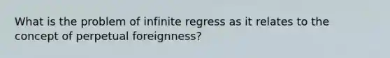 What is the problem of infinite regress as it relates to the concept of perpetual foreignness?