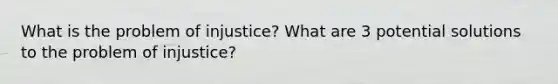 What is the problem of injustice? What are 3 potential solutions to the problem of injustice?