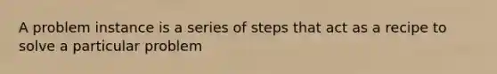 A problem instance is a series of steps that act as a recipe to solve a particular problem