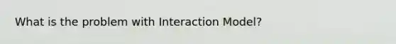 What is the problem with Interaction Model?