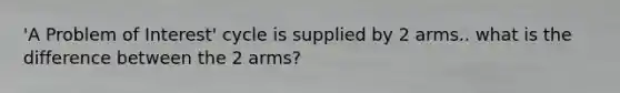 'A Problem of Interest' cycle is supplied by 2 arms.. what is the difference between the 2 arms?