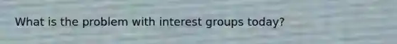 What is the problem with interest groups today?