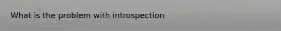 What is the problem with introspection