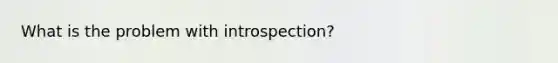 What is the problem with introspection?