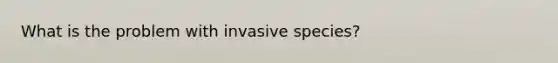 What is the problem with <a href='https://www.questionai.com/knowledge/k6K7MkZkL4-invasive-species' class='anchor-knowledge'>invasive species</a>?