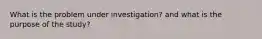 What is the problem under investigation? and what is the purpose of the study?