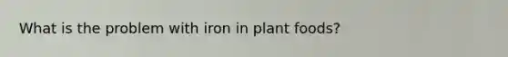 What is the problem with iron in plant foods?