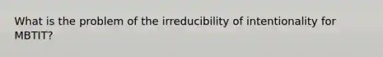 What is the problem of the irreducibility of intentionality for MBTIT?