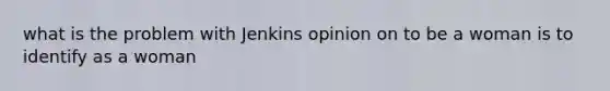 what is the problem with Jenkins opinion on to be a woman is to identify as a woman