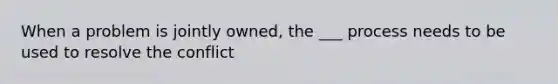 When a problem is jointly owned, the ___ process needs to be used to resolve the conflict