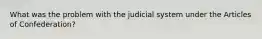 What was the problem with the judicial system under the Articles of Confederation?