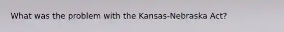 What was the problem with the Kansas-Nebraska Act?