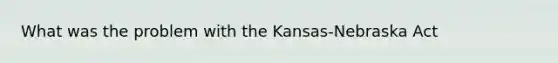 What was the problem with the Kansas-Nebraska Act