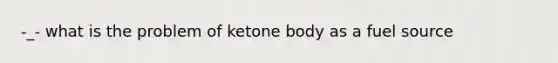 -_- what is the problem of ketone body as a fuel source