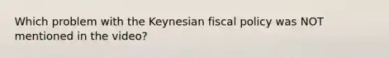 Which problem with the Keynesian fiscal policy was NOT mentioned in the video?