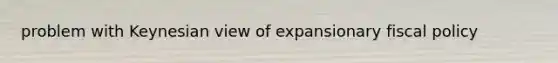 problem with Keynesian view of expansionary fiscal policy