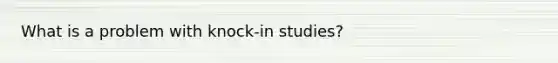 What is a problem with knock-in studies?