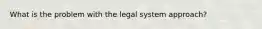 What is the problem with the legal system approach?