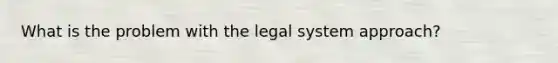 What is the problem with the legal system approach?