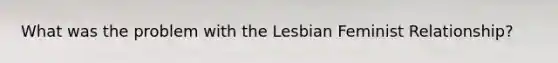 What was the problem with the Lesbian Feminist Relationship?