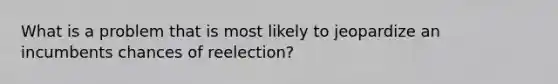 What is a problem that is most likely to jeopardize an incumbents chances of reelection?