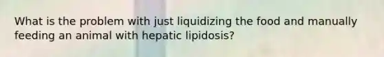 What is the problem with just liquidizing the food and manually feeding an animal with hepatic lipidosis?