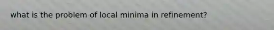 what is the problem of local minima in refinement?