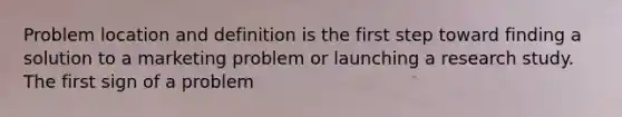 Problem location and definition is the first step toward finding a solution to a marketing problem or launching a research study. The first sign of a problem