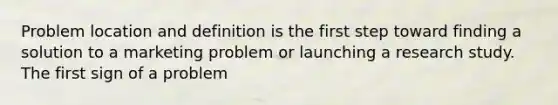 ​Problem location and definition is the first step toward finding a solution to a marketing problem or launching a research study. The first sign of a problem