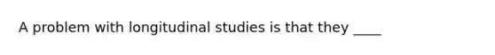 A problem with longitudinal studies is that they ____