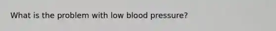 What is the problem with low blood pressure?