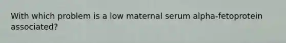 With which problem is a low maternal serum alpha-fetoprotein associated?