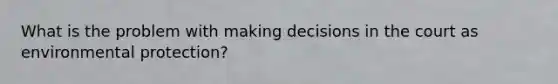 What is the problem with making decisions in the court as environmental protection?