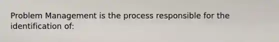 Problem Management is the process responsible for the identification of: