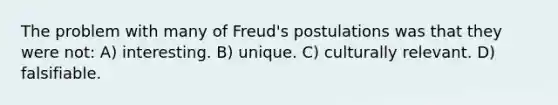 The problem with many of Freud's postulations was that they were not: A) interesting. B) unique. C) culturally relevant. D) falsifiable.