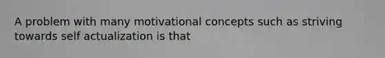 A problem with many motivational concepts such as striving towards self actualization is that