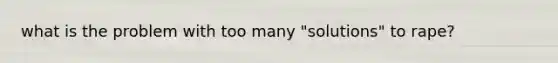 what is the problem with too many "solutions" to rape?