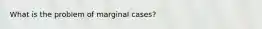 What is the problem of marginal cases?