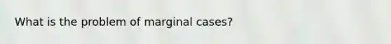 What is the problem of marginal cases?