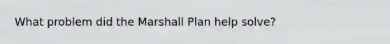 What problem did the Marshall Plan help solve?