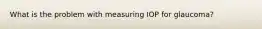 What is the problem with measuring IOP for glaucoma?