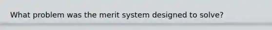 What problem was the merit system designed to solve?